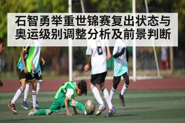 石智勇举重世锦赛复出状态与奥运级别调整分析及前景判断（ng28）